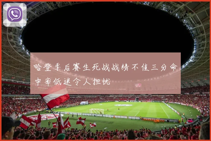 哈登季后赛生死战战绩不佳三分命中率低迷令人担忧