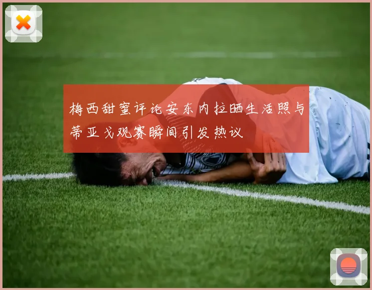 梅西甜蜜评论安东内拉晒生活照与蒂亚戈观赛瞬间引发热议