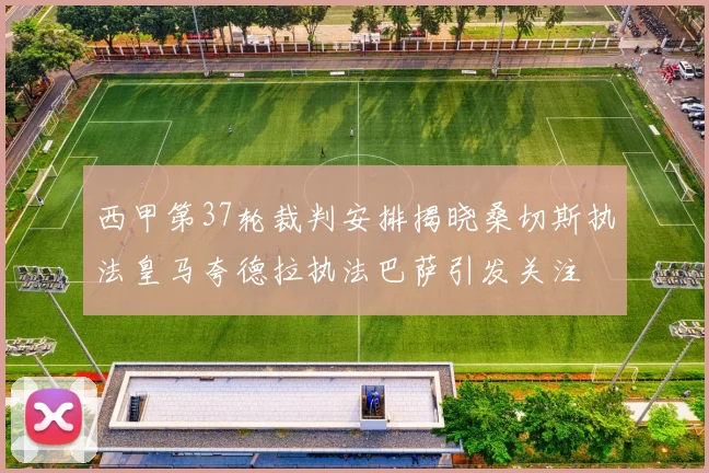 西甲第37轮裁判安排揭晓桑切斯执法皇马夸德拉执法巴萨引发关注