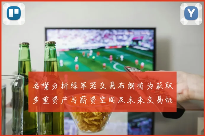 名嘴分析绿军若交易布朗将为获取多重资产与薪资空间及未来交易机会