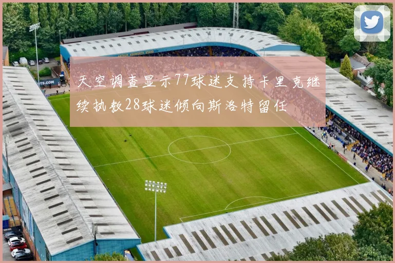 天空调查显示77球迷支持卡里克继续执教28球迷倾向斯洛特留任