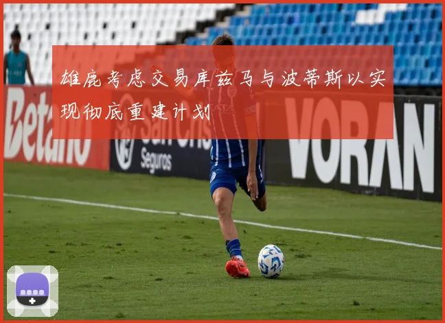 雄鹿考虑交易库兹马与波蒂斯以实现彻底重建计划