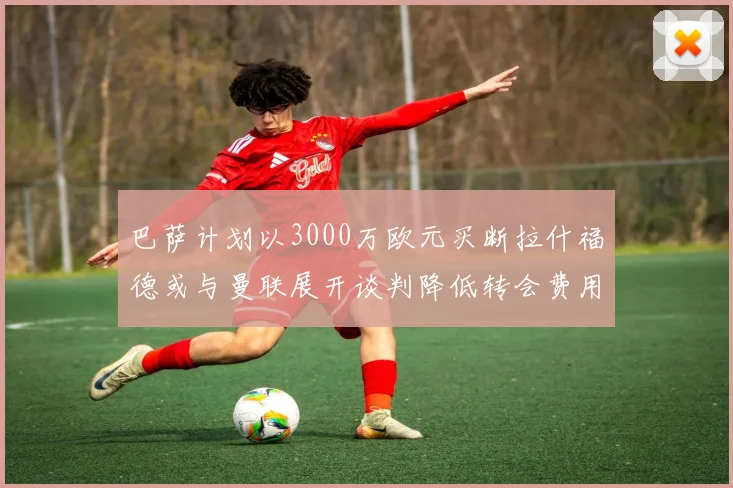 巴萨计划以3000万欧元买断拉什福德或与曼联展开谈判降低转会费用