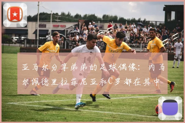 亚马尔分享弟弟的足球偶像：内马尔佩德里拉菲尼亚和C罗都在其中