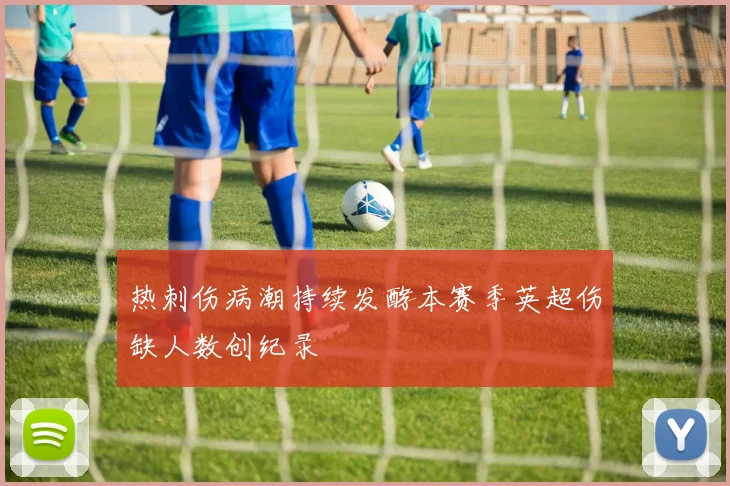 热刺伤病潮持续发酵本赛季英超伤缺人数创纪录