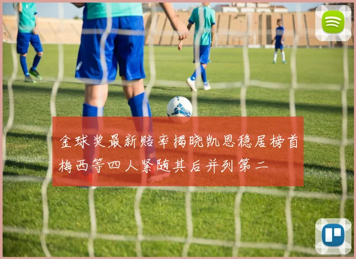 金球奖最新赔率揭晓凯恩稳居榜首梅西等四人紧随其后并列第二