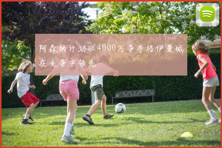阿森纳计划以4000万争夺格伊曼城在竞争中领先