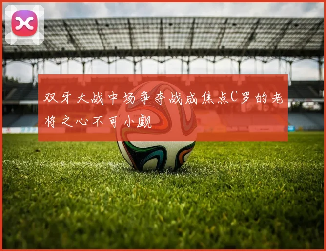 双牙大战中场争夺战成焦点C罗的老将之心不可小觑