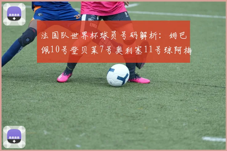 法国队世界杯球员号码解析：姆巴佩10号登贝莱7号奥利塞11号琼阿梅尼8号