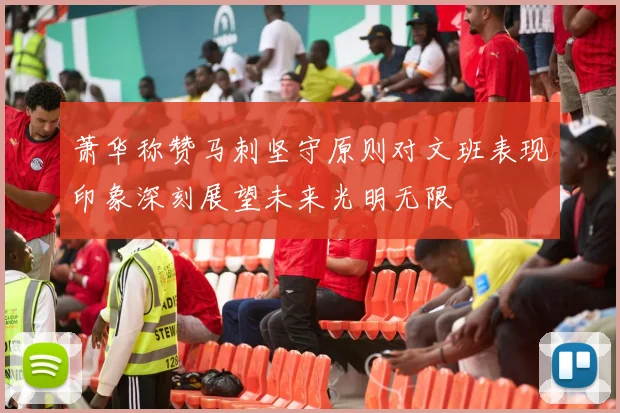 萧华称赞马刺坚守原则对文班表现印象深刻展望未来光明无限
