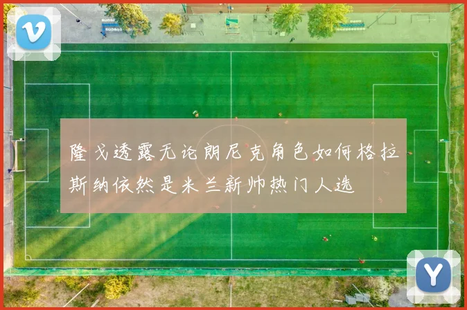 隆戈透露无论朗尼克角色如何格拉斯纳依然是米兰新帅热门人选