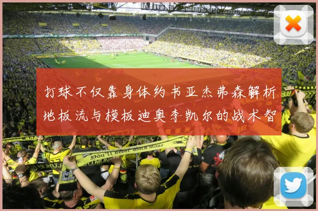 打球不仅靠身体约书亚杰弗森解析地板流与模板迪奥李凯尔的战术智慧