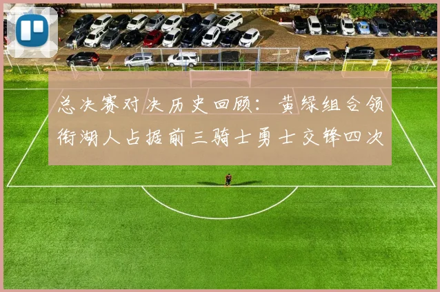 总决赛对决历史回顾：黄绿组合领衔湖人占据前三骑士勇士交锋四次
