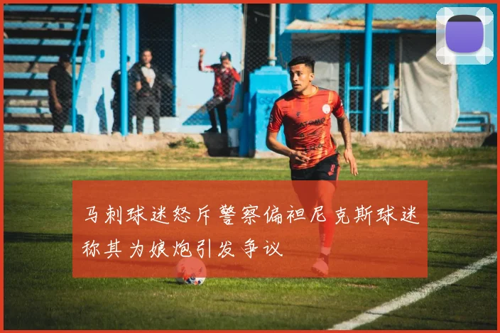 马刺球迷怒斥警察偏袒尼克斯球迷称其为娘炮引发争议